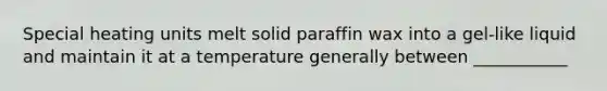 Special heating units melt solid paraffin wax into a gel-like liquid and maintain it at a temperature generally between ___________