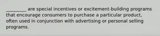 _________ are special incentives or excitement-building programs that encourage consumers to purchase a particular product, often used in conjunction with advertising or personal selling programs.