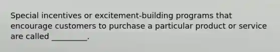 Special incentives or excitement-building programs that encourage customers to purchase a particular product or service are called _________.