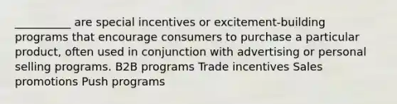 __________ are special incentives or excitement-building programs that encourage consumers to purchase a particular product, often used in conjunction with advertising or personal selling programs. B2B programs Trade incentives Sales promotions Push programs