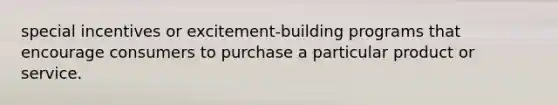 special incentives or excitement-building programs that encourage consumers to purchase a particular product or service.