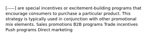 [-----] are special incentives or excitement-building programs that encourage consumers to purchase a particular product. This strategy is typically used in conjunction with other promotional mix elements. Sales promotions B2B programs Trade incentives Push programs Direct marketing