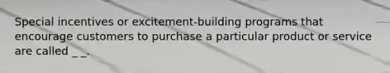 Special incentives or excitement-building programs that encourage customers to purchase a particular product or service are called _ _.