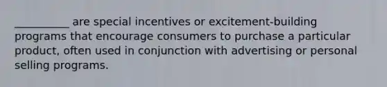 __________ are special incentives or excitement-building programs that encourage consumers to purchase a particular product, often used in conjunction with advertising or personal selling programs.