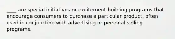 ____ are special initiatives or excitement building programs that encourage consumers to purchase a particular product, often used in conjunction with advertising or personal selling programs.