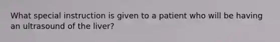 What special instruction is given to a patient who will be having an ultrasound of the liver?