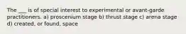 The ___ is of special interest to experimental or avant-garde practitioners. a) proscenium stage b) thrust stage c) arena stage d) created, or found, space