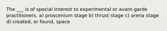 The ___ is of special interest to experimental or avant-garde practitioners. a) proscenium stage b) thrust stage c) arena stage d) created, or found, space