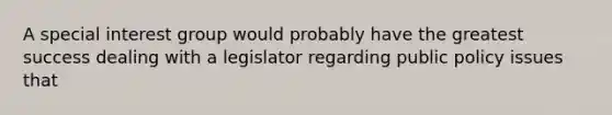 A special interest group would probably have the greatest success dealing with a legislator regarding public policy issues that