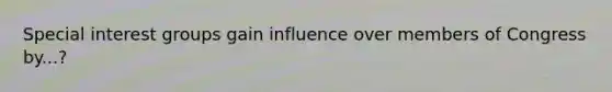 Special interest groups gain influence over members of Congress by...?