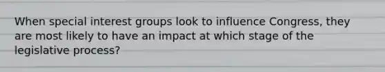 When special interest groups look to influence Congress, they are most likely to have an impact at which stage of the legislative process?