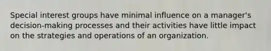 Special interest groups have minimal influence on a manager's decision-making processes and their activities have little impact on the strategies and operations of an organization.