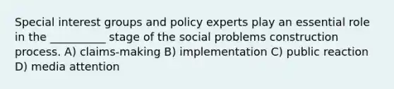 Special interest groups and policy experts play an essential role in the __________ stage of the social problems construction process. A) claims-making B) implementation C) public reaction D) media attention