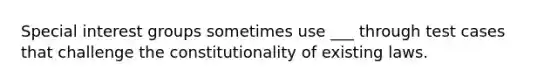 Special interest groups sometimes use ___ through test cases that challenge the constitutionality of existing laws.