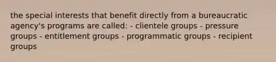 the special interests that benefit directly from a bureaucratic agency's programs are called: - clientele groups - pressure groups - entitlement groups - programmatic groups - recipient groups