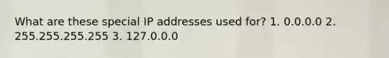 What are these special IP addresses used for? 1. 0.0.0.0 2. 255.255.255.255 3. 127.0.0.0