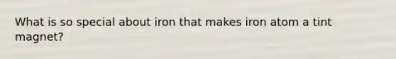 What is so special about iron that makes iron atom a tint magnet?