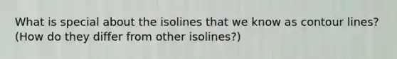 What is special about the isolines that we know as contour lines? (How do they differ from other isolines?)