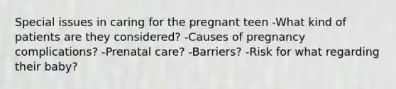 Special issues in caring for the pregnant teen -What kind of patients are they considered? -Causes of pregnancy complications? -Prenatal care? -Barriers? -Risk for what regarding their baby?