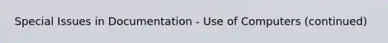 Special Issues in Documentation - Use of Computers (continued)