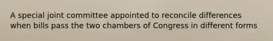 A special joint committee appointed to reconcile differences when bills pass the two chambers of Congress in different forms