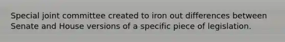 Special joint committee created to iron out differences between Senate and House versions of a specific piece of legislation.