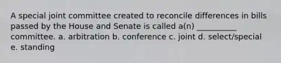 A special joint committee created to reconcile differences in bills passed by the House and Senate is called a(n) __________ committee. a. arbitration b. conference c. joint d. select/special e. standing