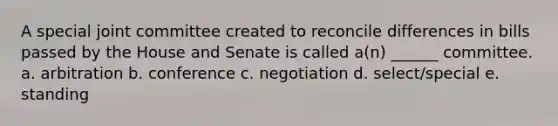 A special joint committee created to reconcile differences in bills passed by the House and Senate is called a(n) ______ committee. a. arbitration b. conference c. negotiation d. select/special e. standing