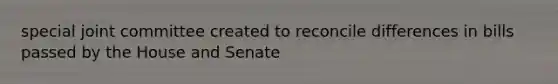 special joint committee created to reconcile differences in bills passed by the House and Senate