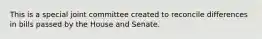 This is a special joint committee created to reconcile differences in bills passed by the House and Senate.