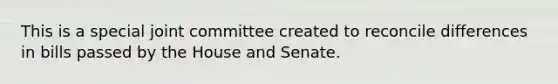 This is a special joint committee created to reconcile differences in bills passed by the House and Senate.