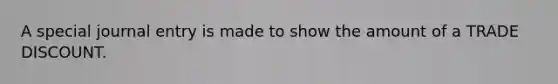 A special journal entry is made to show the amount of a TRADE DISCOUNT.