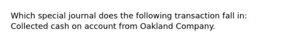 Which special journal does the following transaction fall in: Collected cash on account from Oakland Company.