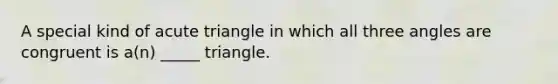 A special kind of acute triangle in which all three angles are congruent is a(n) _____ triangle.