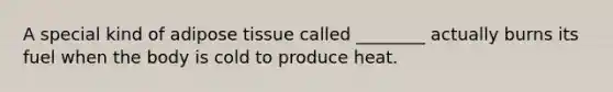 A special kind of adipose tissue called ________ actually burns its fuel when the body is cold to produce heat.