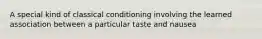 A special kind of classical conditioning involving the learned association between a particular taste and nausea