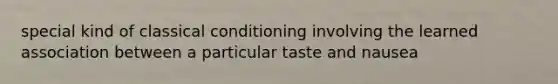 special kind of classical conditioning involving the learned association between a particular taste and nausea