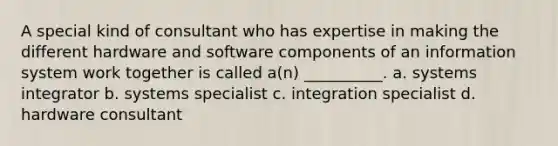 A special kind of consultant who has expertise in making the different hardware and software components of an information system work together is called a(n) __________. a. systems integrator b. systems specialist c. integration specialist d. hardware consultant