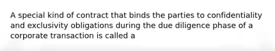 A special kind of contract that binds the parties to confidentiality and exclusivity obligations during the due diligence phase of a corporate transaction is called a