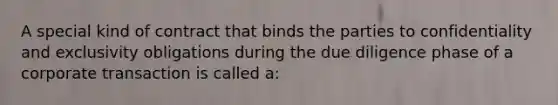 A special kind of contract that binds the parties to confidentiality and exclusivity obligations during the due diligence phase of a corporate transaction is called a: