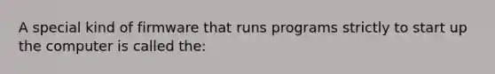 A special kind of firmware that runs programs strictly to start up the computer is called the: