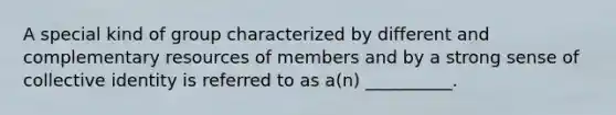 A special kind of group characterized by different and complementary resources of members and by a strong sense of collective identity is referred to as a(n) __________.