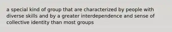 a special kind of group that are characterized by people with diverse skills and by a greater interdependence and sense of collective identity than most groups