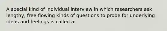 A special kind of individual interview in which researchers ask lengthy, free-flowing kinds of questions to probe for underlying ideas and feelings is called a: