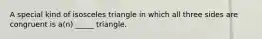 A special kind of isosceles triangle in which all three sides are congruent is a(n) _____ triangle.