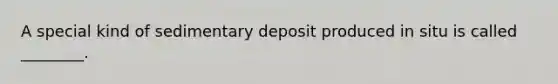 A special kind of sedimentary deposit produced in situ is called ________.