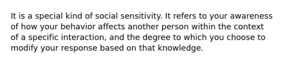 It is a special kind of social sensitivity. It refers to your awareness of how your behavior affects another person within the context of a specific interaction, and the degree to which you choose to modify your response based on that knowledge.