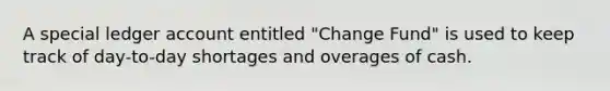 A special ledger account entitled "Change Fund" is used to keep track of day-to-day shortages and overages of cash.