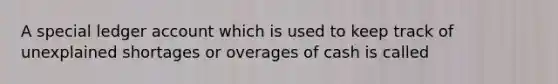 A special ledger account which is used to keep track of unexplained shortages or overages of cash is called