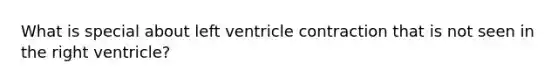 What is special about left ventricle contraction that is not seen in the right ventricle?